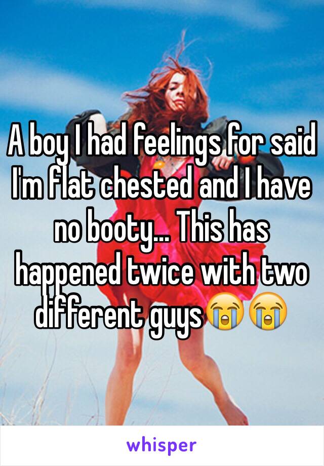 A boy I had feelings for said I'm flat chested and I have no booty... This has happened twice with two different guys😭😭