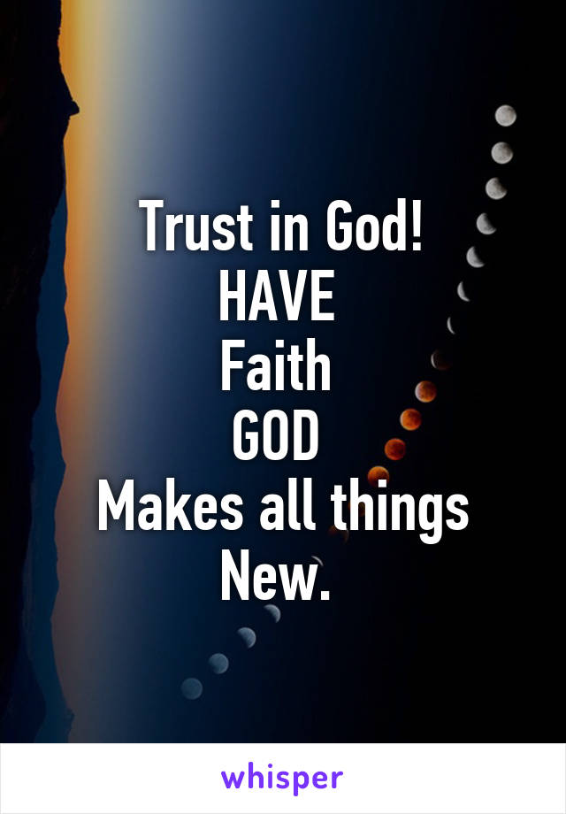 Trust in God!
HAVE 
Faith 
GOD 
Makes all things New. 