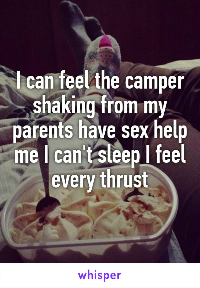 I can feel the camper shaking from my parents have sex help me I can't sleep I feel every thrust
