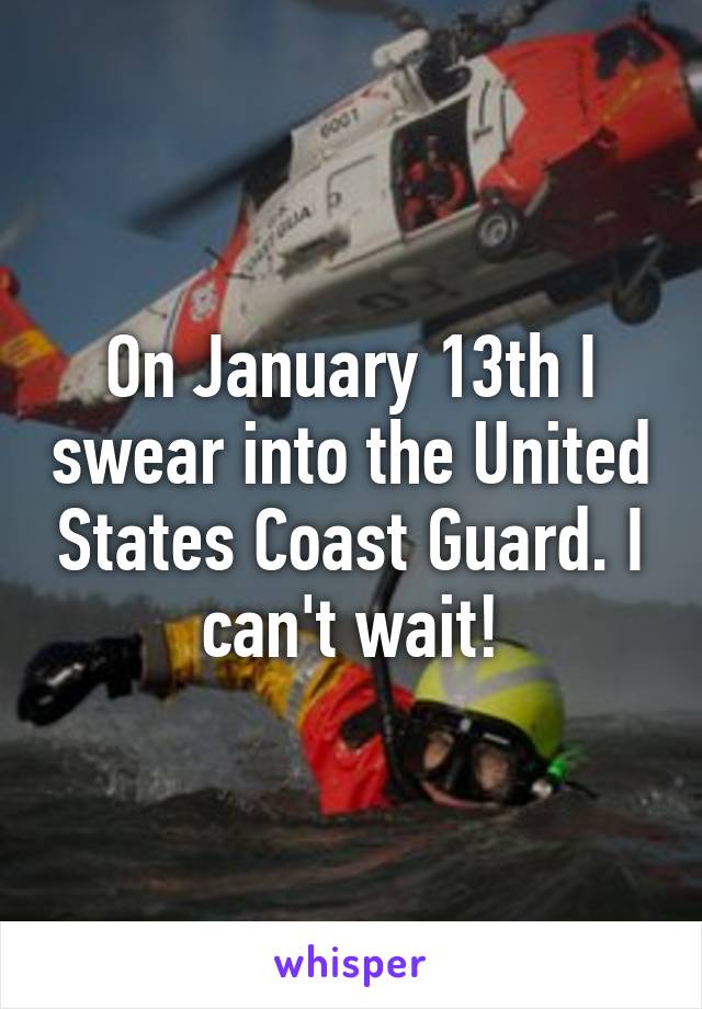 On January 13th I swear into the United States Coast Guard. I can't wait!