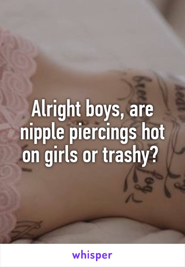 Alright boys, are nipple piercings hot on girls or trashy? 