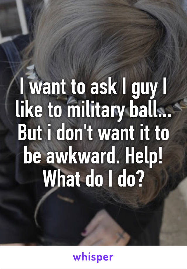 I want to ask I guy I like to military ball... But i don't want it to be awkward. Help! What do I do?