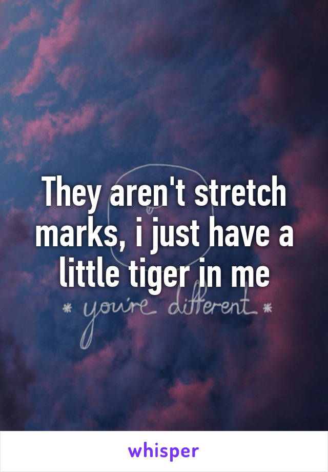 They aren't stretch marks, i just have a little tiger in me