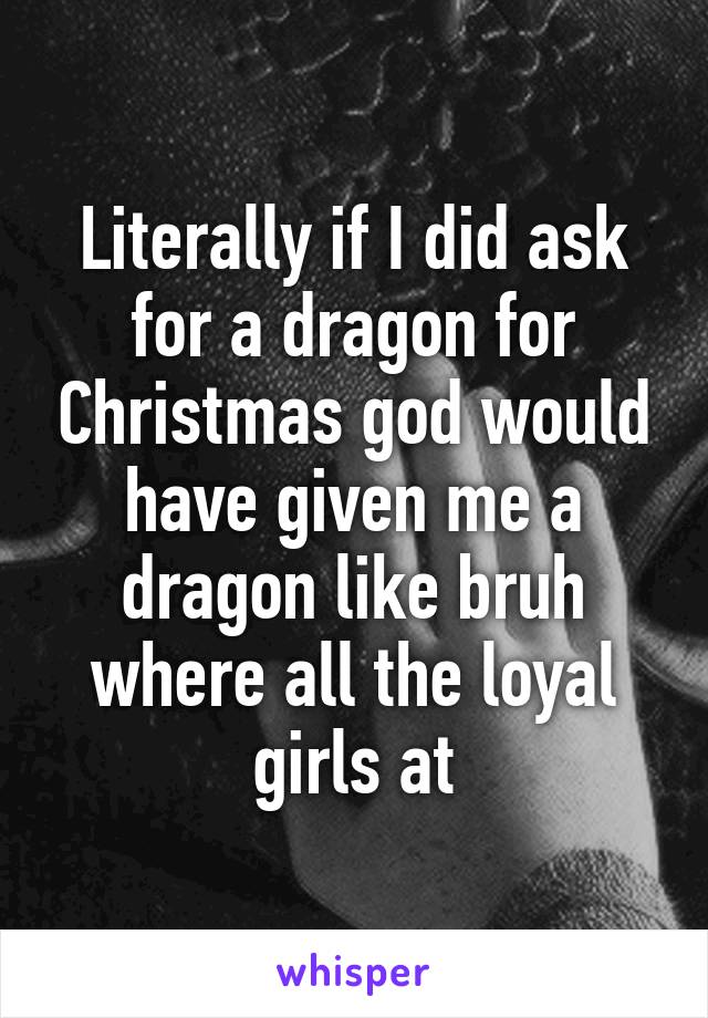 Literally if I did ask for a dragon for Christmas god would have given me a dragon like bruh where all the loyal girls at