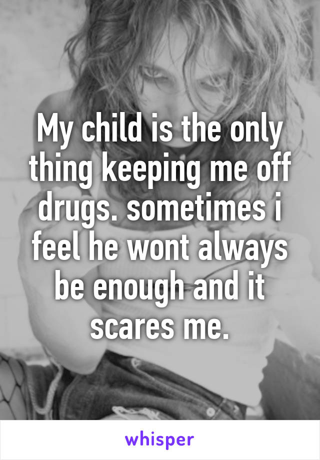 My child is the only thing keeping me off drugs. sometimes i feel he wont always be enough and it scares me.