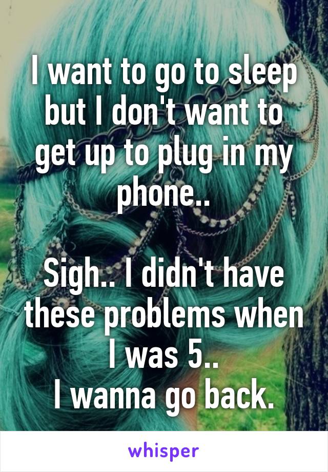 I want to go to sleep but I don't want to get up to plug in my phone..

Sigh.. I didn't have these problems when I was 5..
I wanna go back.