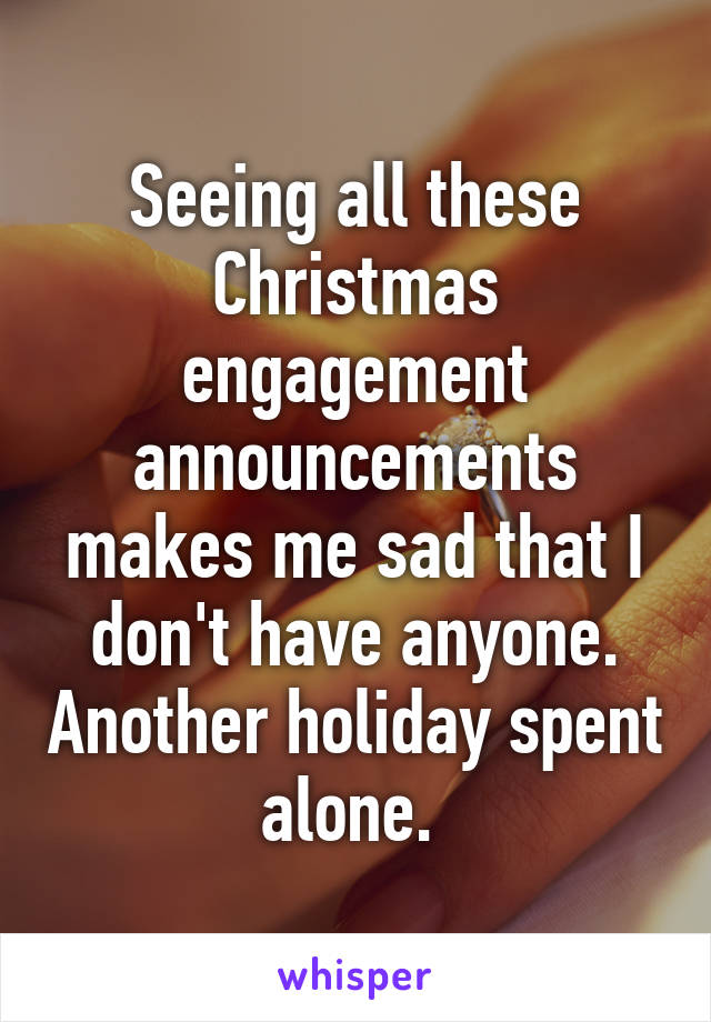 Seeing all these Christmas engagement announcements makes me sad that I don't have anyone. Another holiday spent alone. 