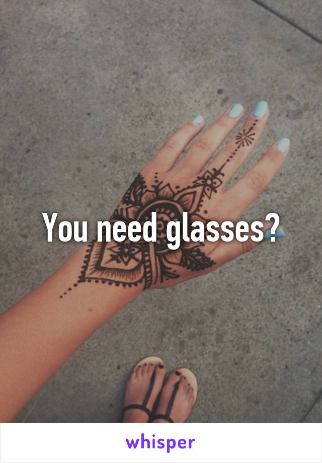 You need glasses?