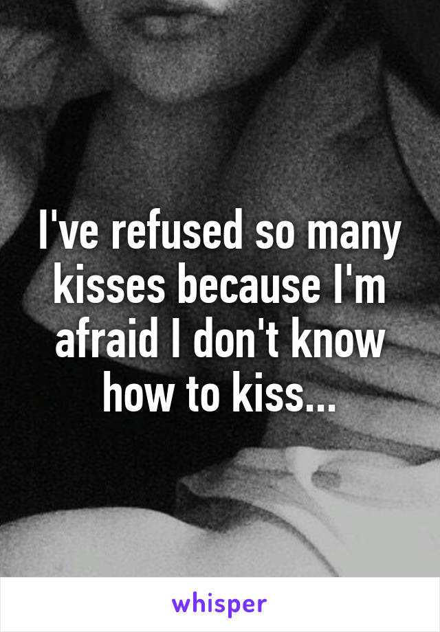 I've refused so many kisses because I'm afraid I don't know how to kiss...