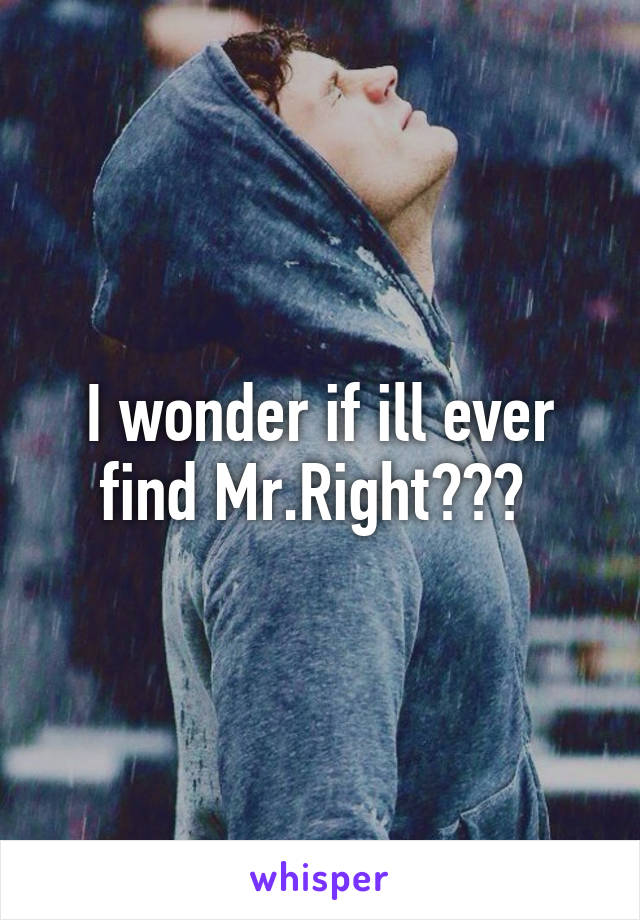 I wonder if ill ever find Mr.Right??? 