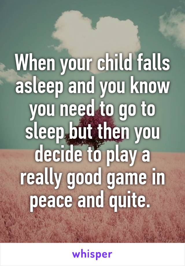 When your child falls asleep and you know you need to go to sleep but then you decide to play a really good game in peace and quite. 