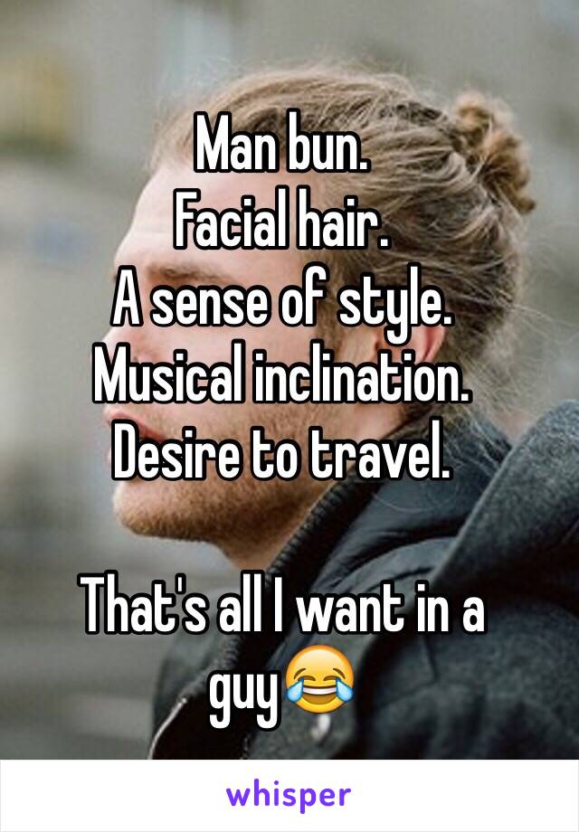 Man bun.
Facial hair.
A sense of style.
Musical inclination. 
Desire to travel. 

That's all I want in a guy😂
