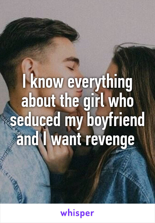 I know everything about the girl who seduced my boyfriend and I want revenge 