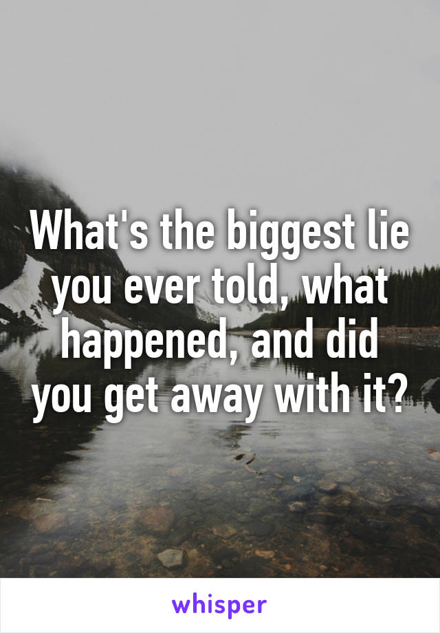 What's the biggest lie you ever told, what happened, and did you get away with it?