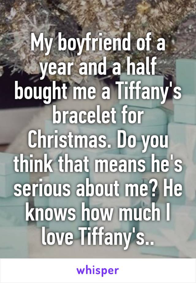 My boyfriend of a year and a half bought me a Tiffany's bracelet for Christmas. Do you think that means he's serious about me? He knows how much I love Tiffany's..