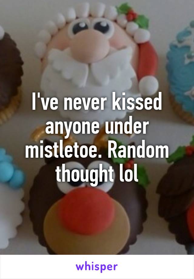 I've never kissed anyone under mistletoe. Random thought lol