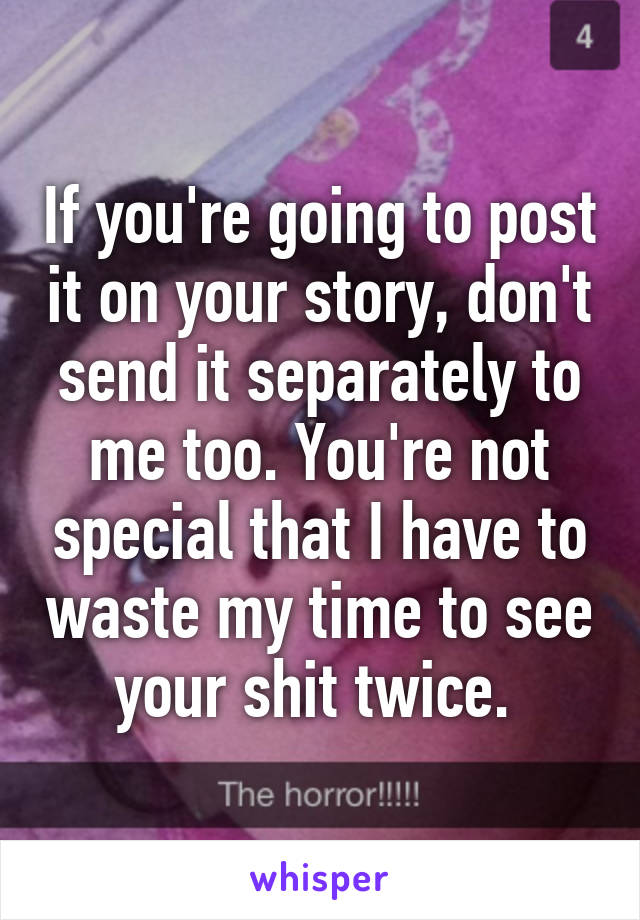 If you're going to post it on your story, don't send it separately to me too. You're not special that I have to waste my time to see your shit twice. 