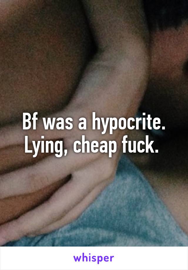 Bf was a hypocrite. Lying, cheap fuck. 