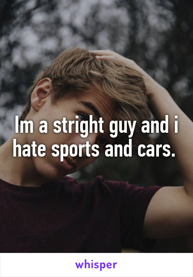 Im a stright guy and i hate sports and cars. 