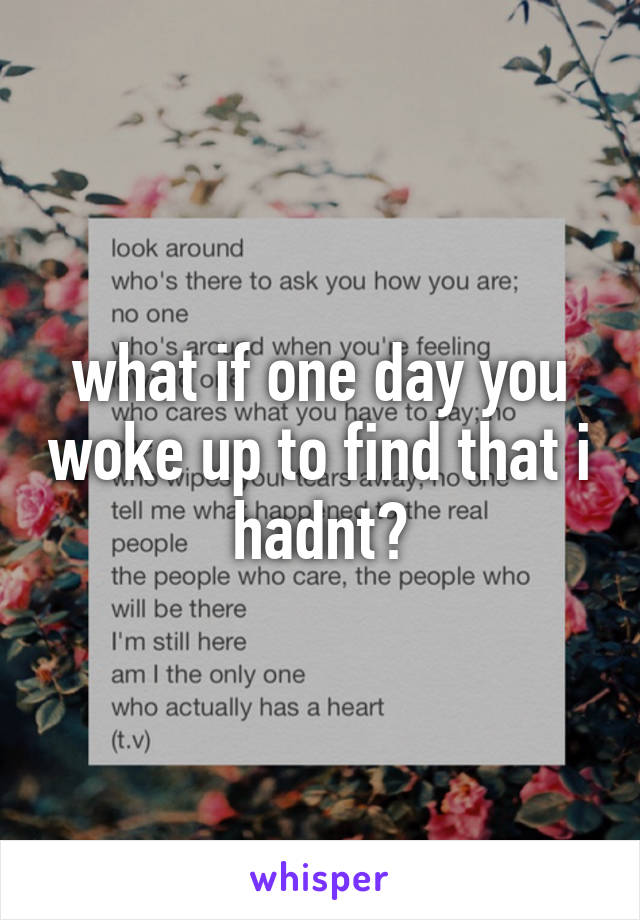 what if one day you woke up to find that i hadnt?