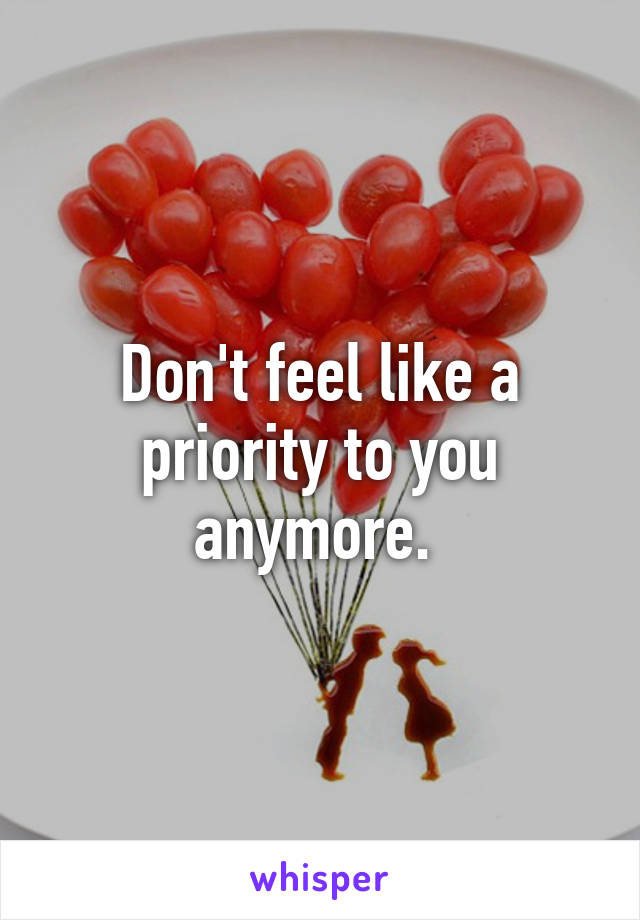 Don't feel like a priority to you anymore. 