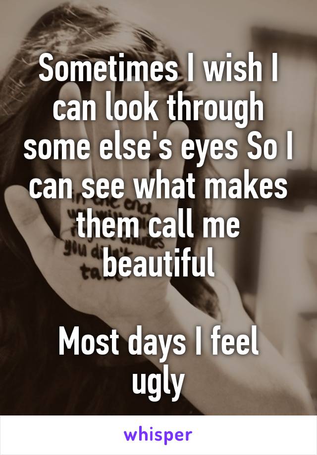 Sometimes I wish I can look through some else's eyes So I can see what makes them call me beautiful

Most days I feel ugly