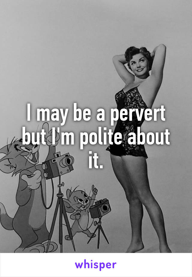 I may be a pervert but I'm polite about it.