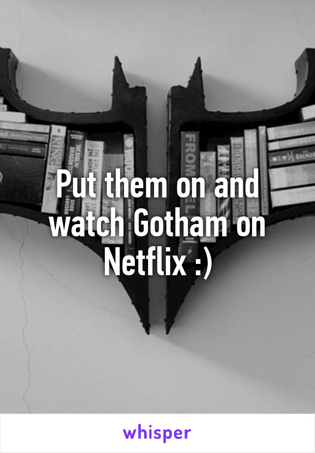 Put them on and watch Gotham on Netflix :)