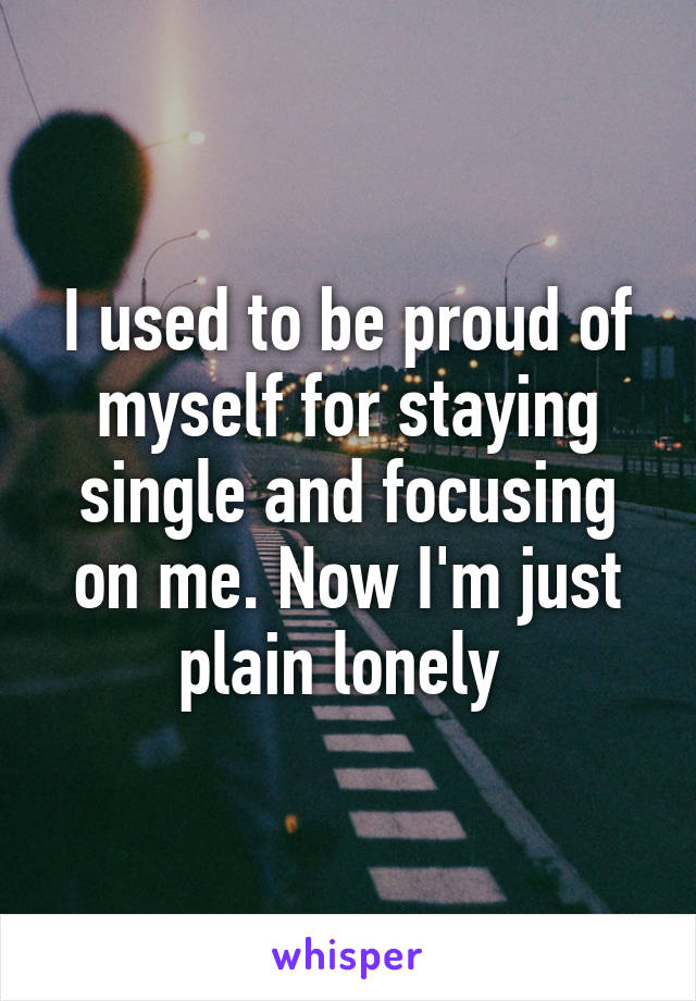 I used to be proud of myself for staying single and focusing on me. Now I'm just plain lonely 