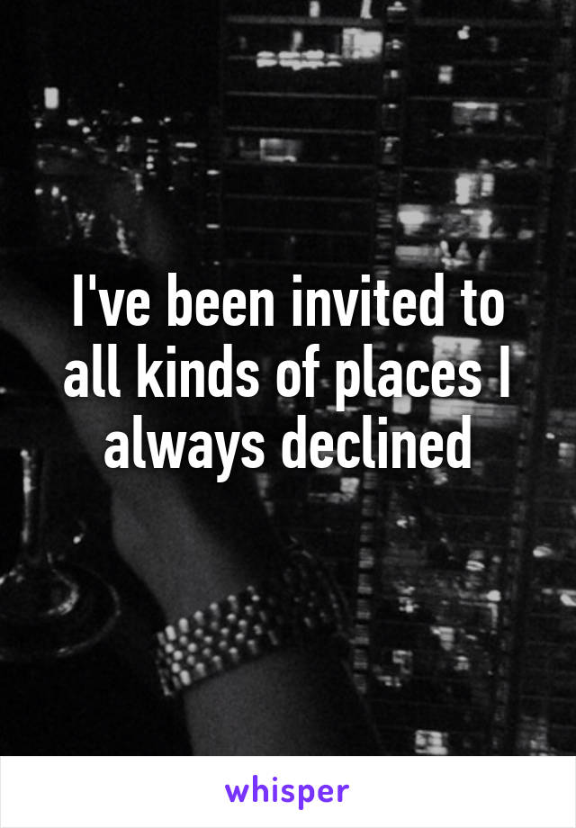 I've been invited to all kinds of places I always declined
