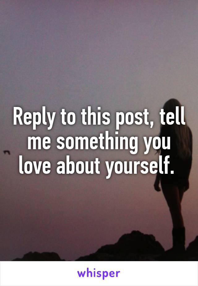 Reply to this post, tell me something you love about yourself. 