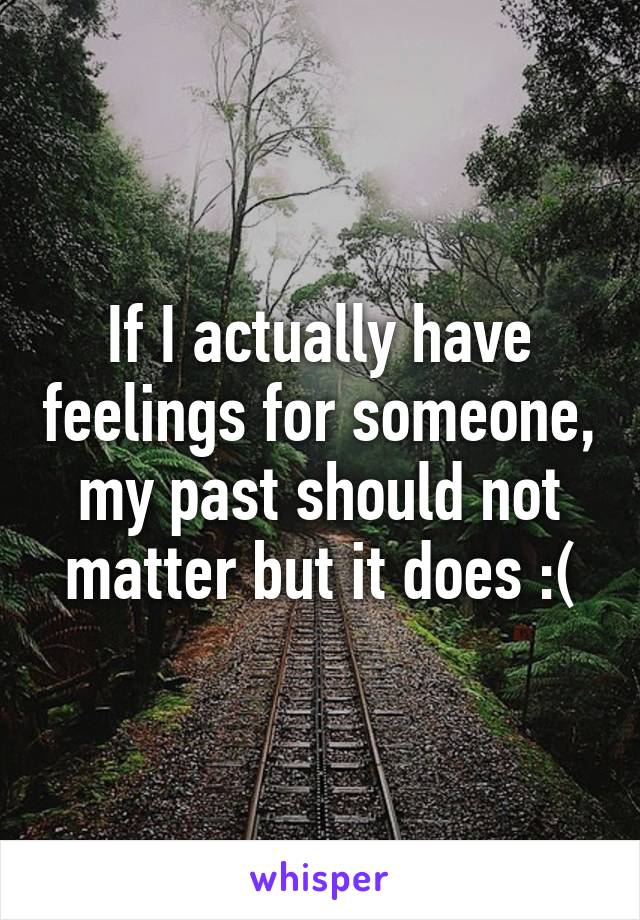 If I actually have feelings for someone, my past should not matter but it does :(