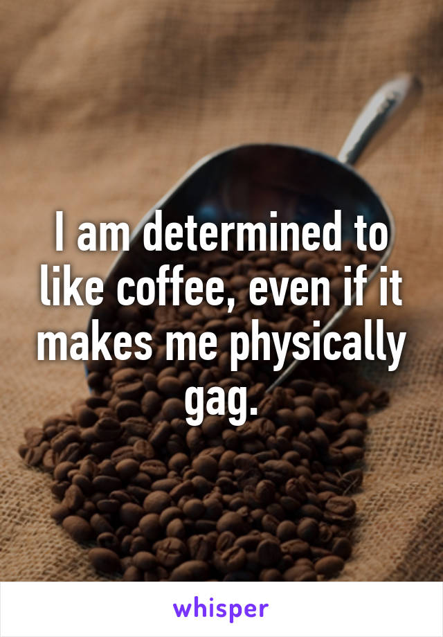 I am determined to like coffee, even if it makes me physically gag.