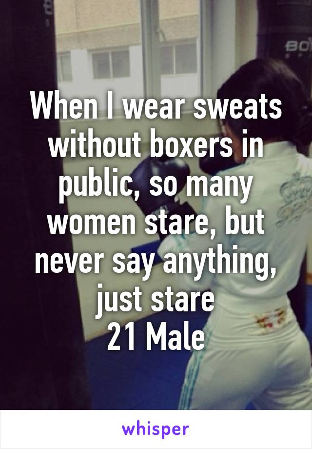 When I wear sweats without boxers in public, so many women stare, but never say anything, just stare
 21 Male 