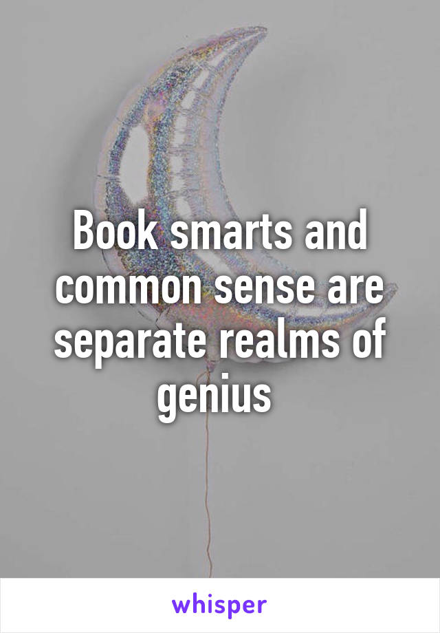 Book smarts and common sense are separate realms of genius 