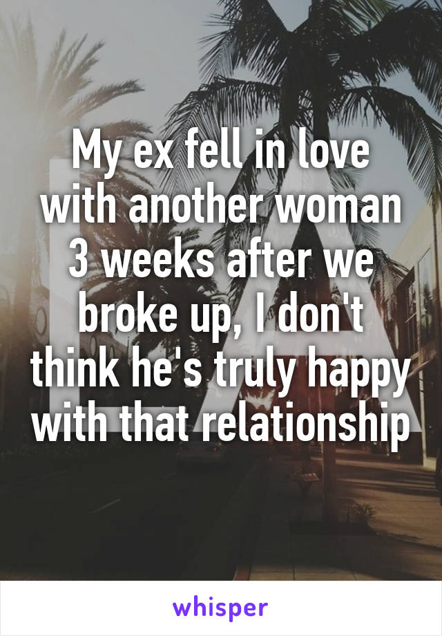 My ex fell in love with another woman 3 weeks after we broke up, I don't think he's truly happy with that relationship 