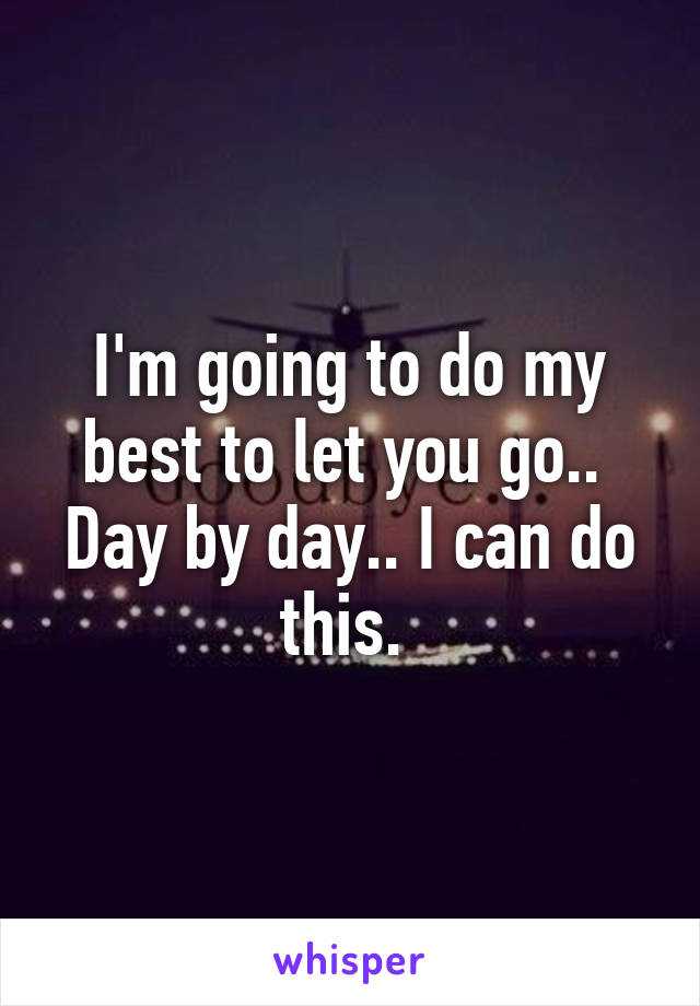 I'm going to do my best to let you go.. 
Day by day.. I can do this. 