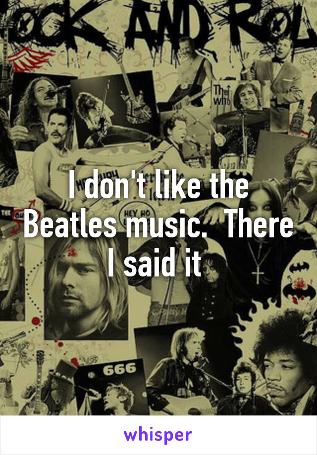 I don't like the Beatles music.  There I said it 