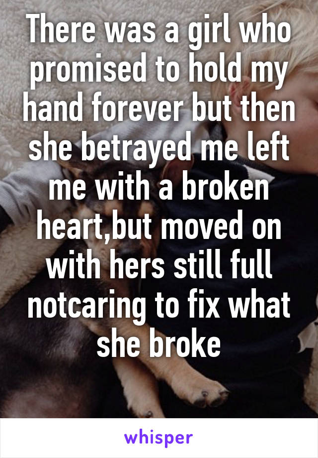 There was a girl who promised to hold my hand forever but then she betrayed me left me with a broken heart,but moved on with hers still full notcaring to fix what she broke

