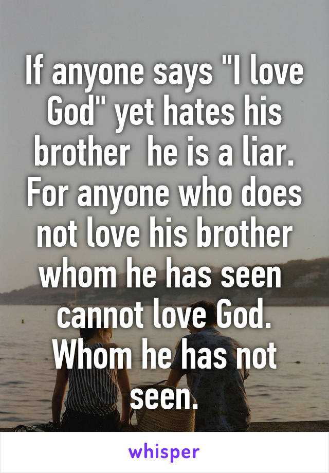 If anyone says "I love God" yet hates his brother  he is a liar. For anyone who does not love his brother whom he has seen  cannot love God. Whom he has not seen.