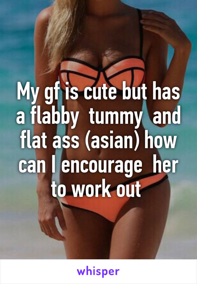 My gf is cute but has a flabby  tummy  and flat ass (asian) how can I encourage  her to work out 