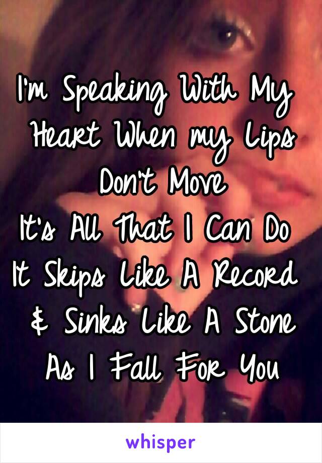 I'm Speaking With My Heart When my Lips Don't Move
It's All That I Can Do
It Skips Like A Record & Sinks Like A Stone As I Fall For You