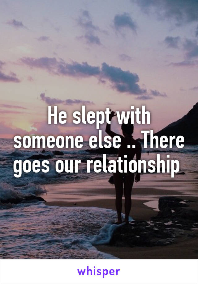 He slept with someone else .. There goes our relationship 