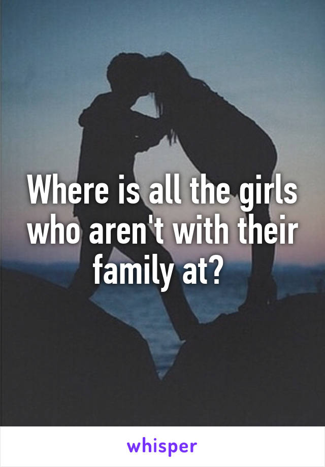 Where is all the girls who aren't with their family at? 