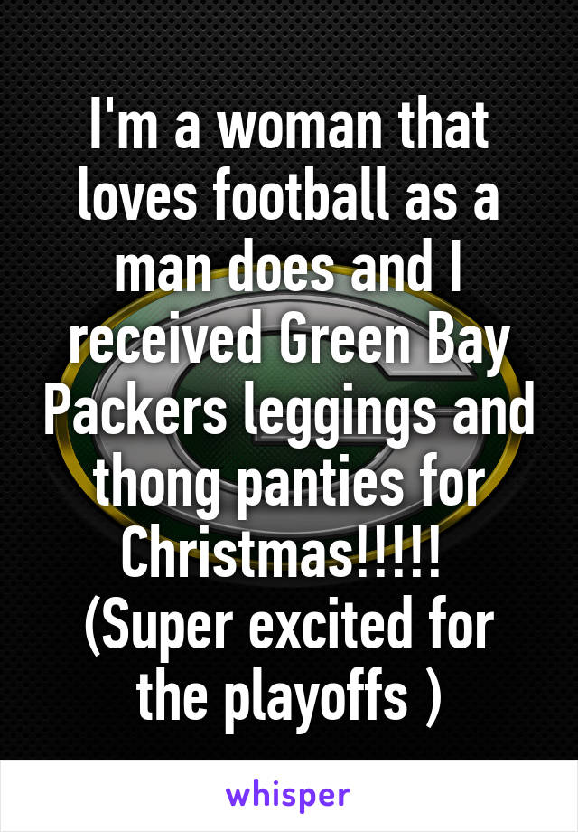 I'm a woman that loves football as a man does and I received Green Bay Packers leggings and thong panties for Christmas!!!!! 
(Super excited for the playoffs )