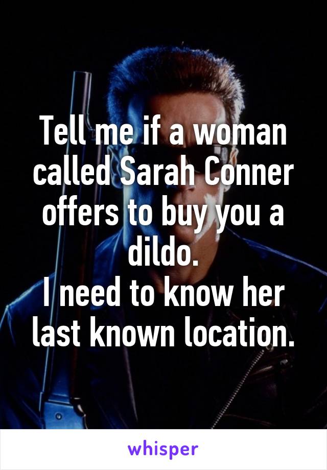 Tell me if a woman called Sarah Conner offers to buy you a dildo.
I need to know her last known location.