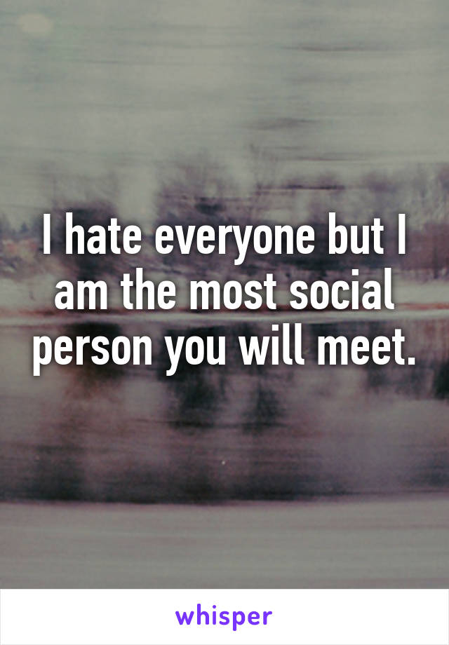 I hate everyone but I am the most social person you will meet. 