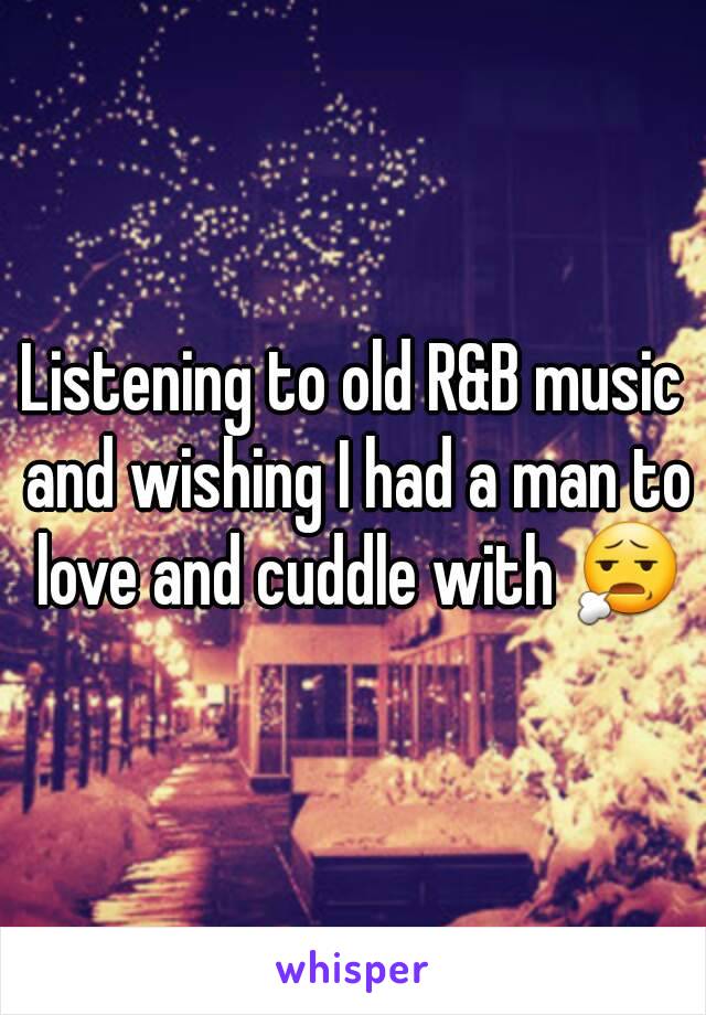 Listening to old R&B music and wishing I had a man to love and cuddle with 😧