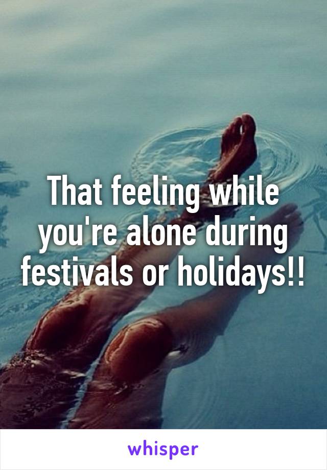 That feeling while you're alone during festivals or holidays!!