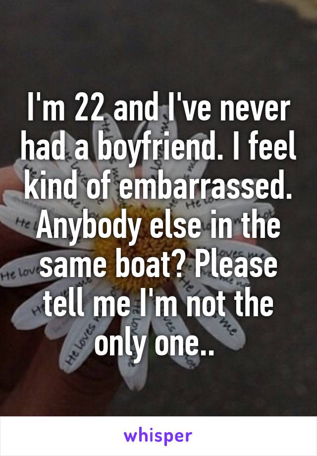 I'm 22 and I've never had a boyfriend. I feel kind of embarrassed. Anybody else in the same boat? Please tell me I'm not the only one.. 